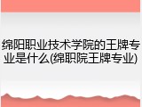 绵阳职业技术学院的王牌专业是什么(绵职院王牌专业)