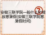安徽三联学院一般什么时候放寒暑假(安徽三联学院寒暑假时间)