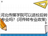 河北传媒学院可以进校后转专业吗？(河传转专业政策)