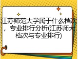 江苏师范大学属于什么档次，专业排行分析(江苏师大档次与专业排行)
