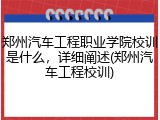 郑州汽车工程职业学院校训是什么，详细阐述(郑州汽车工程校训)