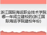 浙江国际海运职业技术学院哪一年成立建校的(浙江国际海运学院建校年份)