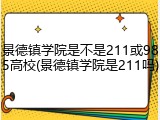 景德镇学院是不是211或985高校(景德镇学院是211吗)