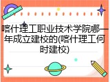 喀什理工职业技术学院哪一年成立建校的(喀什理工何时建校)
