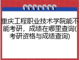 重庆工程职业技术学院能不能考研，成绩在哪里查询(考研资格与成绩查询)