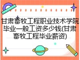 甘肃畜牧工程职业技术学院毕业一般工资多少钱(甘肃畜牧工程毕业薪资)