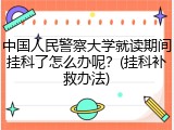 中国人民警察大学就读期间挂科了怎么办呢？(挂科补救办法)