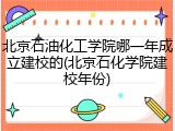 北京石油化工学院哪一年成立建校的(北京石化学院建校年份)