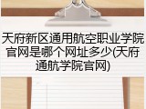 天府新区通用航空职业学院官网是哪个网址多少(天府通航学院官网)