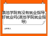 滇池学院有没有就业指导，好就业吗(滇池学院就业指导)