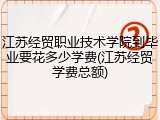 江苏经贸职业技术学院到毕业要花多少学费(江苏经贸学费总额)