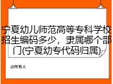 宁夏幼儿师范高等专科学校招生编码多少，隶属哪个部门(宁夏幼专代码归属)