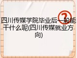 四川传媒学院毕业后一般能干什么呢(四川传媒就业方向)