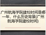 广州航海学院建校时间是哪一年，什么历史背景(广州航海学院建校时间)