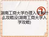 湖南工商大学办理入学有什么攻略没(湖南工商大学入学攻略)