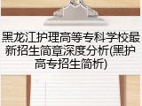 黑龙江护理高等专科学校最新招生简章深度分析(黑护高专招生简析)