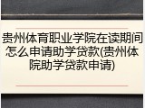 贵州体育职业学院在读期间怎么申请助学贷款(贵州体院助学贷款申请)