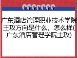 广东酒店管理职业技术学院主攻方向是什么，怎么样(广东酒店管理学院主攻)