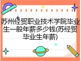 苏州经贸职业技术学院毕业生一般年薪多少钱(苏经贸毕业生年薪)