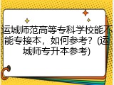 运城师范高等专科学校能不能专接本，如何参考？(运城师专升本参考)
