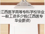 江西医学高等专科学校毕业一般工资多少钱(江西医专毕业薪资)