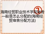 海南经贸职业技术学院宿舍一般是怎么分配的(海南经贸宿舍分配方法)