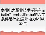 贵州电力职业技术学院有mba吗？emba和mba的入学条件是什么(贵州电力MBA条件)