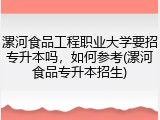 漯河食品工程职业大学要招专升本吗，如何参考(漯河食品专升本招生)