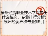 泉州经贸职业技术学院属于什么档次，专业排行分析(泉州经贸档次专业排行)