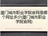 厦门城市职业学院官网是哪个网址多少(厦门城市职业学院官网)