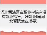 河北司法警官职业学院有没有就业指导，好就业吗(河北警院就业指导)