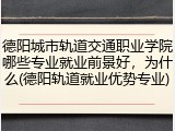 德阳城市轨道交通职业学院哪些专业就业前景好，为什么(德阳轨道就业优势专业)
