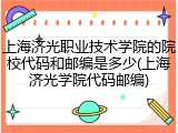 上海济光职业技术学院的院校代码和邮编是多少(上海济光学院代码邮编)