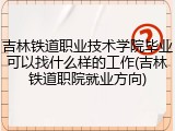 吉林铁道职业技术学院毕业可以找什么样的工作(吉林铁道职院就业方向)