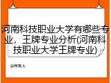 河南科技职业大学有哪些专业，王牌专业分析(河南科技职业大学王牌专业)