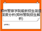 郑州警察学院最新招生简章深度分析(郑州警院招生解析)