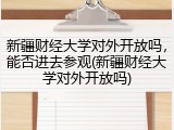 新疆财经大学对外开放吗，能否进去参观(新疆财经大学对外开放吗)