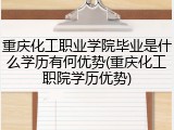 重庆化工职业学院毕业是什么学历有何优势(重庆化工职院学历优势)