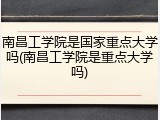 南昌工学院是国家重点大学吗(南昌工学院是重点大学吗)