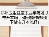 郑州卫生健康职业学院可以专升本吗，如何操作(郑州卫健专升本流程)
