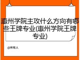 惠州学院主攻什么方向有哪些王牌专业(惠州学院王牌专业)