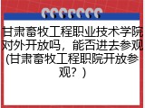 甘肃畜牧工程职业技术学院对外开放吗，能否进去参观(甘肃畜牧工程职院开放参观？)