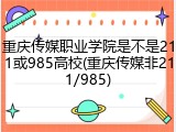 重庆传媒职业学院是不是211或985高校(重庆传媒非211/985)