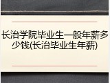 长治学院毕业生一般年薪多少钱(长治毕业生年薪)