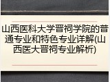 山西医科大学晋祠学院的普通专业和特色专业详解(山西医大晋祠专业解析)
