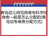 青岛幼儿师范高等专科学校宿舍一般是怎么分配的(青岛幼专宿舍分配方式)