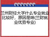 兰州财经大学什么专业就业比较好，原因是啥(兰财就业优势专业)