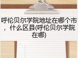 呼伦贝尔学院地址在哪个市，什么区县(呼伦贝尔学院在哪)