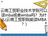 云南工贸职业技术学院可以读mba或者emba吗？为什么(云南工贸职院能读MBA？)