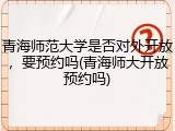青海师范大学是否对外开放，要预约吗(青海师大开放预约吗)